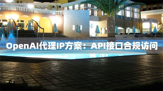 OpenAI代理IP方案：API接口合规访问