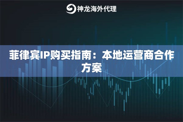菲律宾IP购买指南：本地运营商合作方案