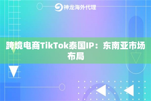 跨境电商TikTok泰国IP：东南亚市场布局
