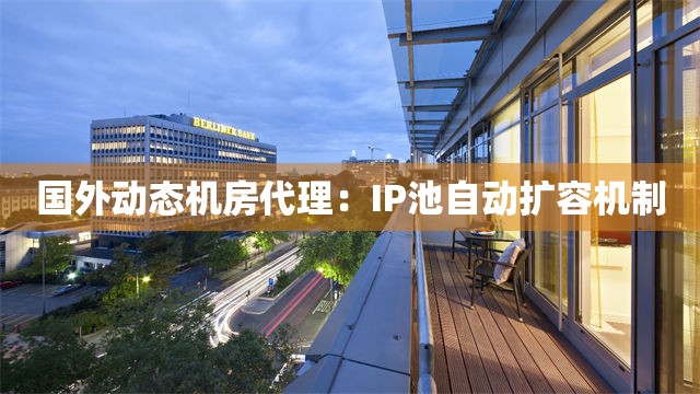 国外动态机房代理：IP池自动扩容机制