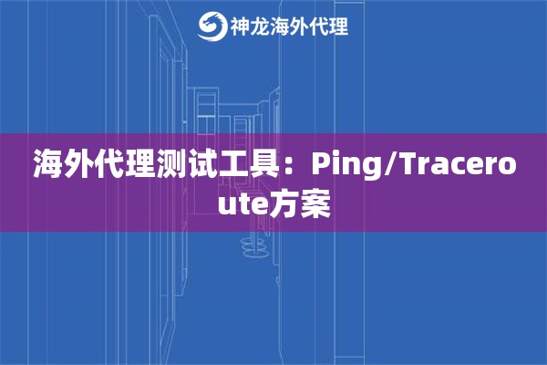 海外代理测试工具：Ping/Traceroute方案