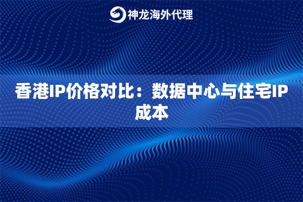 香港IP价格对比：数据中心与住宅IP成本