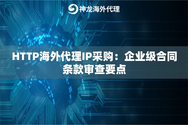 HTTP海外代理IP采购：企业级合同条款审查要点