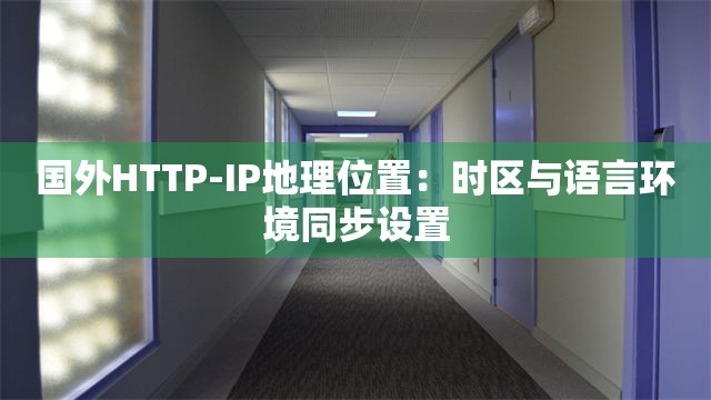 国外HTTP-IP地理位置：时区与语言环境同步设置