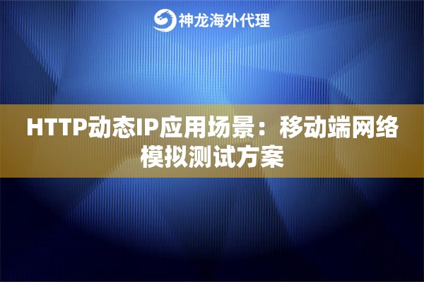 HTTP动态IP应用场景：移动端网络模拟测试方案