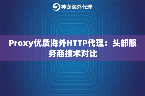 Proxy优质海外HTTP代理：头部服务商技术对比