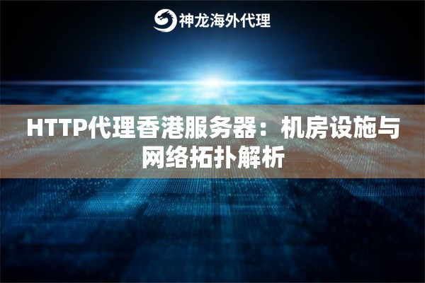 HTTP代理香港服务器：机房设施与网络拓扑解析