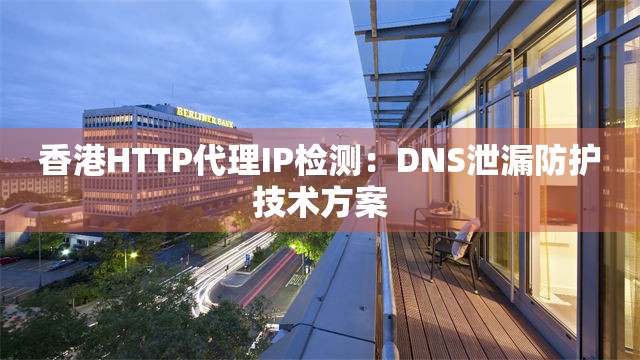 香港HTTP代理IP检测：DNS泄漏防护技术方案