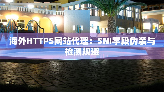 海外HTTPS网站代理：SNI字段伪装与检测规避