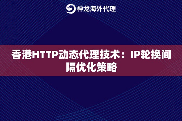 香港HTTP动态代理技术：IP轮换间隔优化策略