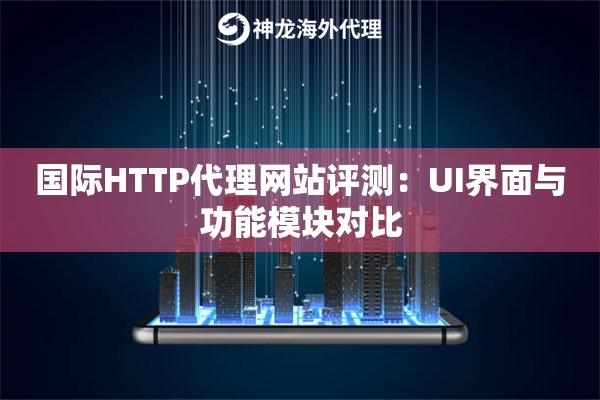 国际HTTP代理网站评测：UI界面与功能模块对比
