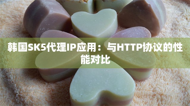 韩国SK5代理IP应用：与HTTP协议的性能对比