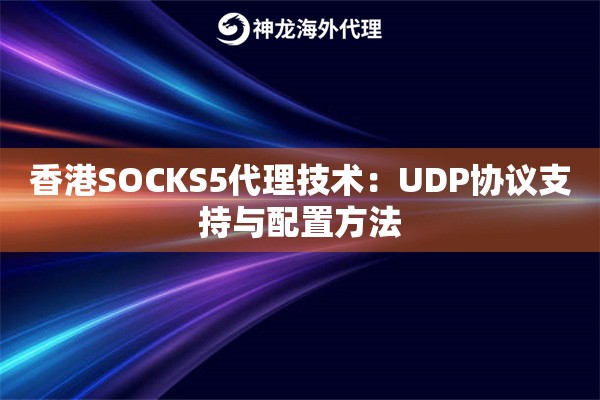 香港SOCKS5代理技术：UDP协议支持与配置方法