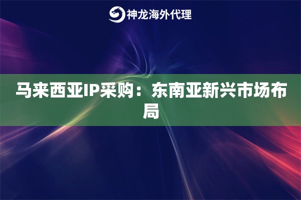 马来西亚IP采购：东南亚新兴市场布局