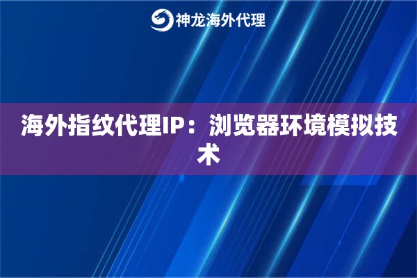 海外指纹代理IP：浏览器环境模拟技术