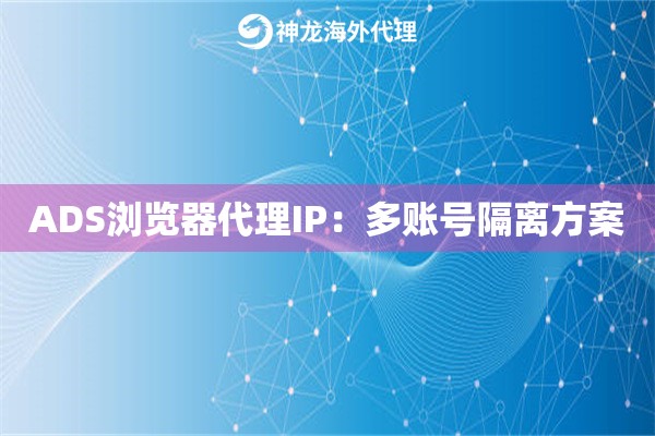 ADS浏览器代理IP：多账号隔离方案