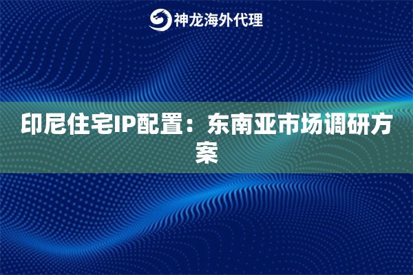 印尼住宅IP配置：东南亚市场调研方案