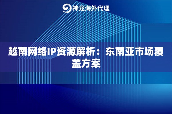 越南网络IP资源解析：东南亚市场覆盖方案