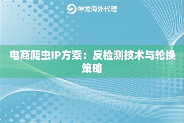 电商爬虫IP方案：反检测技术与轮换策略
