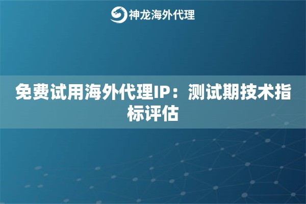 免费试用海外代理IP：测试期技术指标评估