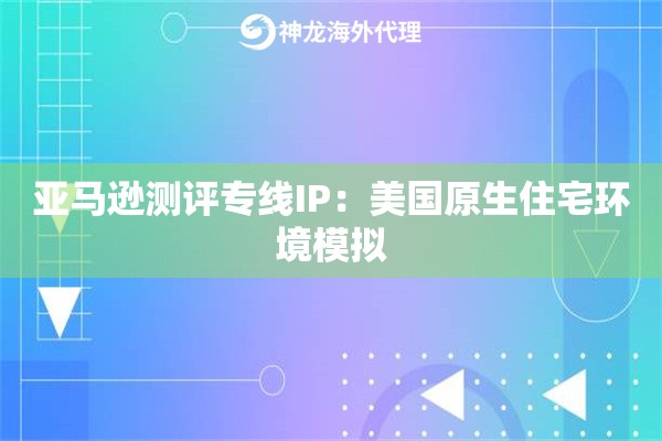 亚马逊测评专线IP：美国原生住宅环境模拟