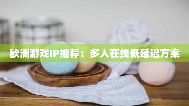 欧洲游戏IP推荐：多人在线低延迟方案