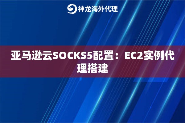 亚马逊云SOCKS5配置：EC2实例代理搭建