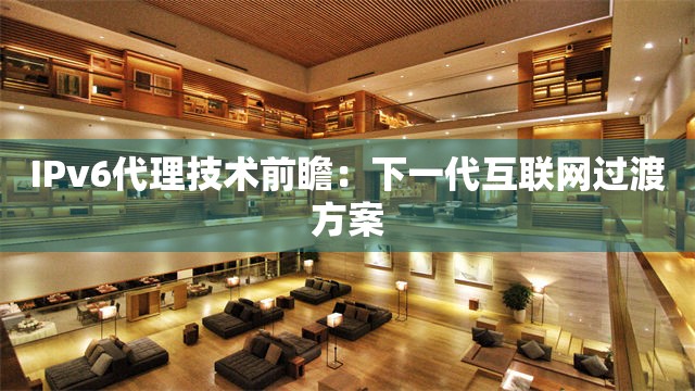 IPv6代理技术前瞻：下一代互联网过渡方案
