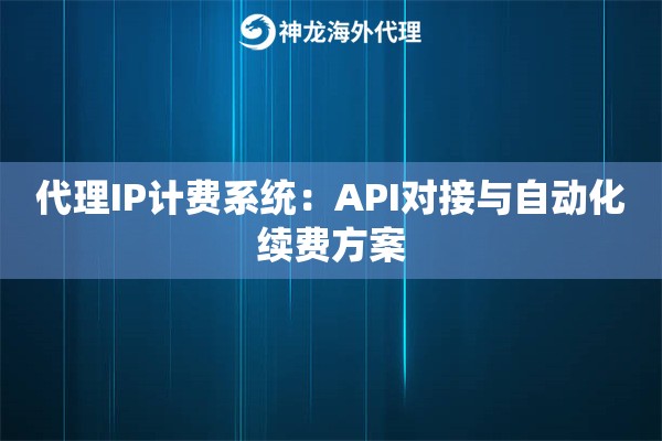 代理IP计费系统：API对接与自动化续费方案