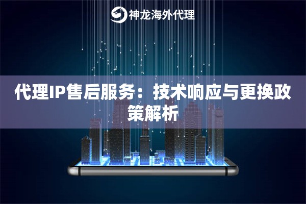 代理IP售后服务：技术响应与更换政策解析