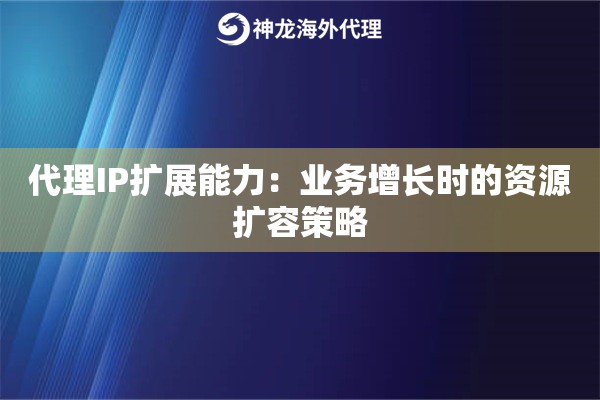 代理IP扩展能力：业务增长时的资源扩容策略