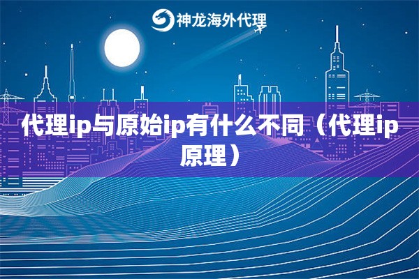 代理ip与原始ip有什么不同（代理ip原理）