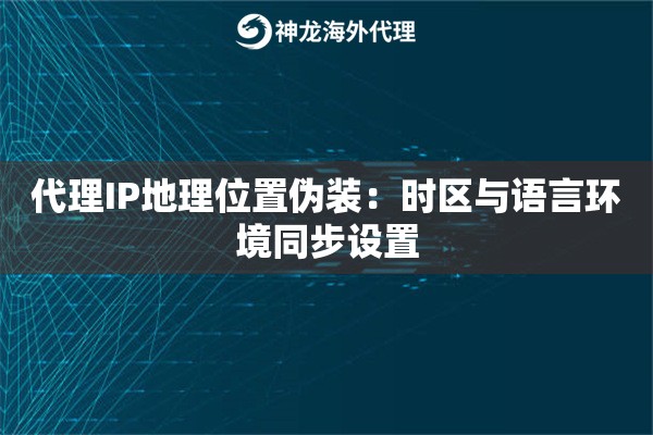 代理IP地理位置伪装：时区与语言环境同步设置