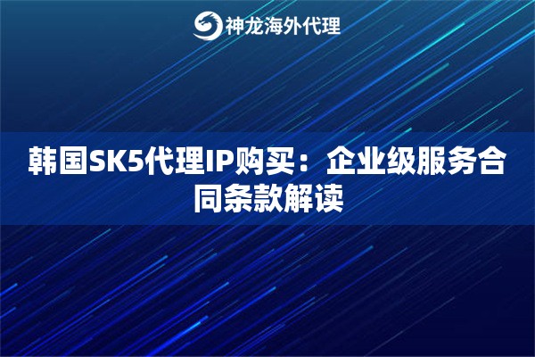 韩国SK5代理IP购买：企业级服务合同条款解读