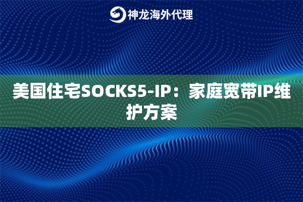 美国住宅SOCKS5-IP：家庭宽带IP维护方案