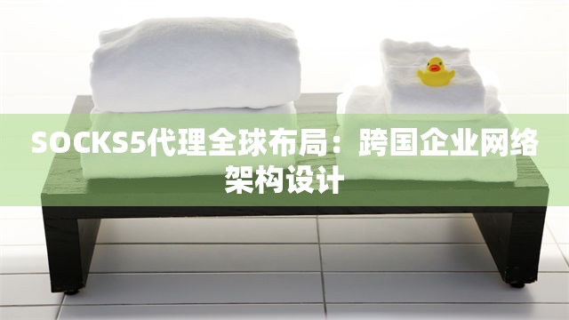 SOCKS5代理全球布局：跨国企业网络架构设计