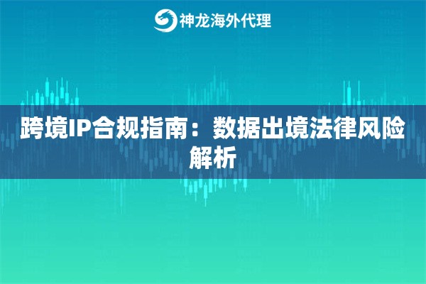 跨境IP合规指南：数据出境法律风险解析