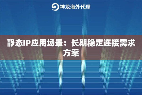 静态IP应用场景：长期稳定连接需求方案