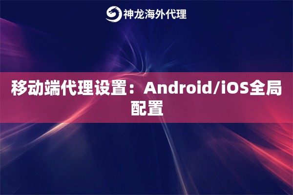 移动端代理设置：Android/iOS全局配置