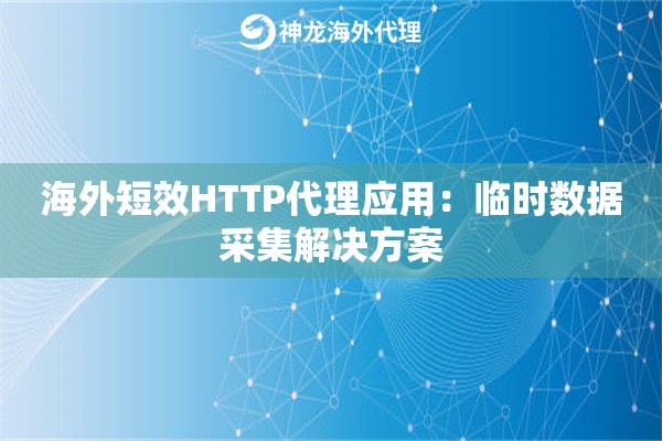 海外短效HTTP代理应用：临时数据采集解决方案