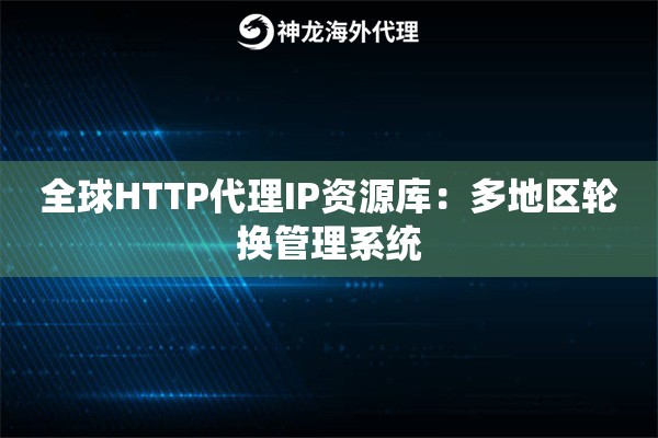 全球HTTP代理IP资源库：多地区轮换管理系统