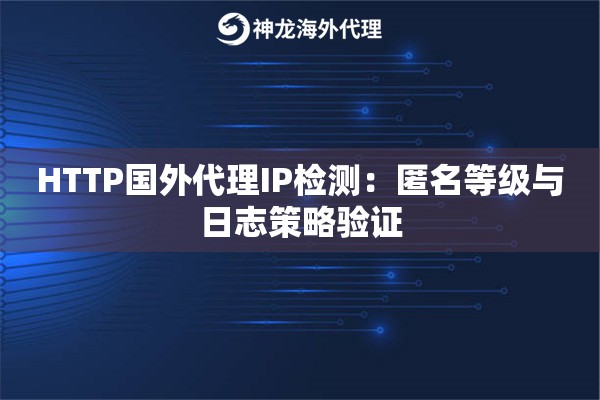 HTTP国外代理IP检测：匿名等级与日志策略验证