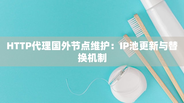 HTTP代理国外节点维护：IP池更新与替换机制