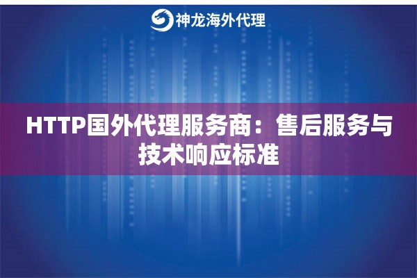 HTTP国外代理服务商：售后服务与技术响应标准