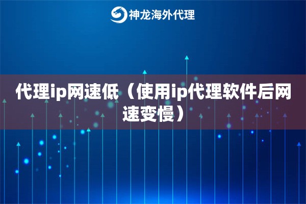 代理ip网速低（使用ip代理软件后网速变慢）