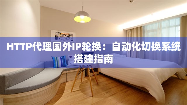 HTTP代理国外IP轮换：自动化切换系统搭建指南