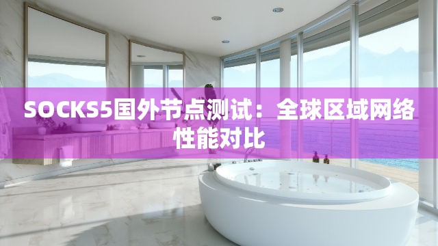 SOCKS5国外节点测试：全球区域网络性能对比