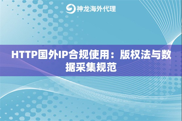 HTTP国外IP合规使用：版权法与数据采集规范