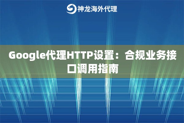 Google代理HTTP设置：合规业务接口调用指南