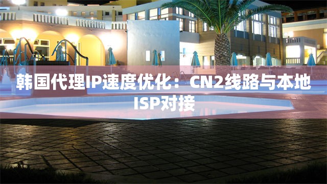 韩国代理IP速度优化：CN2线路与本地ISP对接